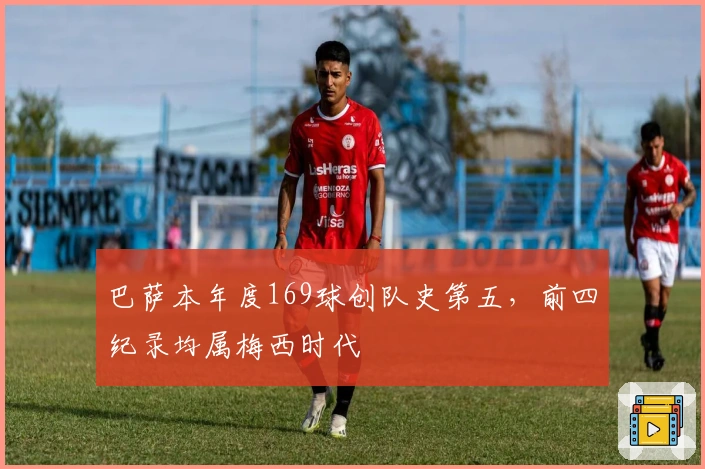 巴萨本年度169球创队史第五，前四纪录均属梅西时代