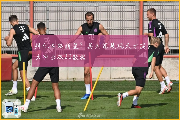 拜仁右路新星？奥利塞展现天才实力冲击双20数据