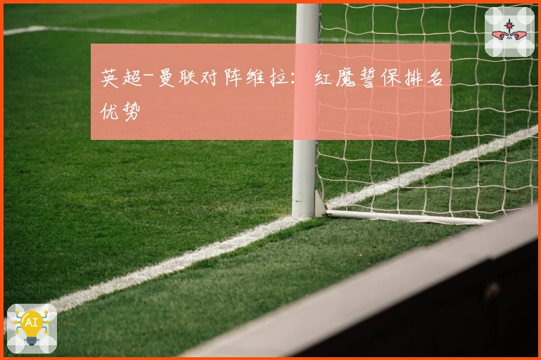 英超-曼联对阵维拉：红魔誓保排名优势