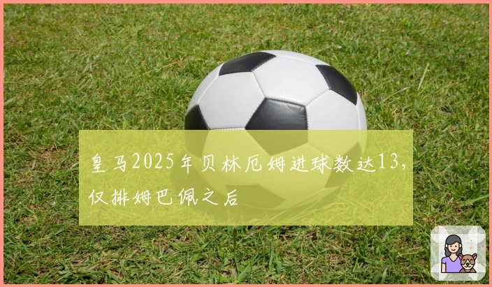 皇马2025年贝林厄姆进球数达13，仅排姆巴佩之后