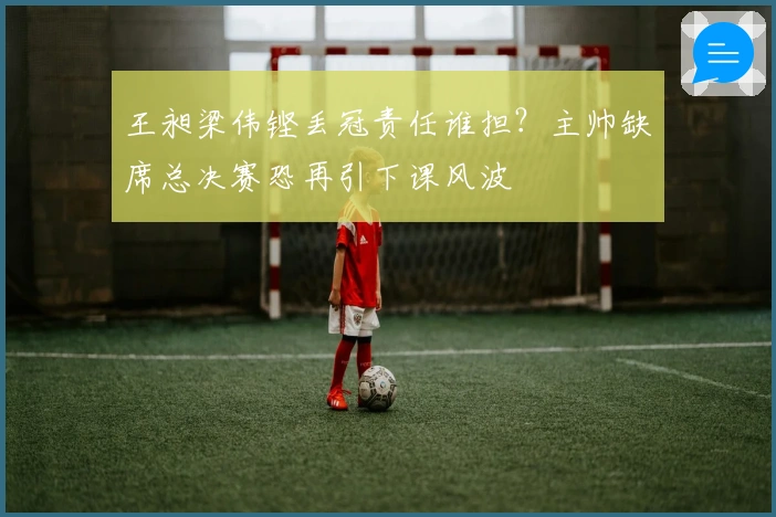 王昶梁伟铿丢冠责任谁担?主帅缺席总决赛恐再引下课风波