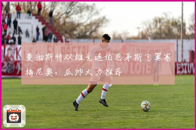 曼彻斯特双雄竞逐伯恩茅斯飞翼塞梅尼奥，瓜帅大力推荐