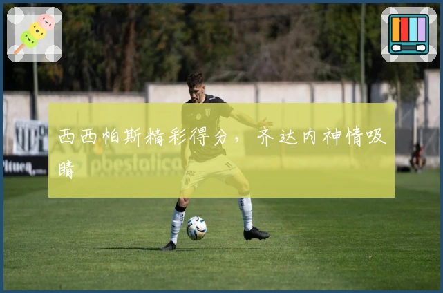 西西帕斯精彩得分，齐达内神情吸睛