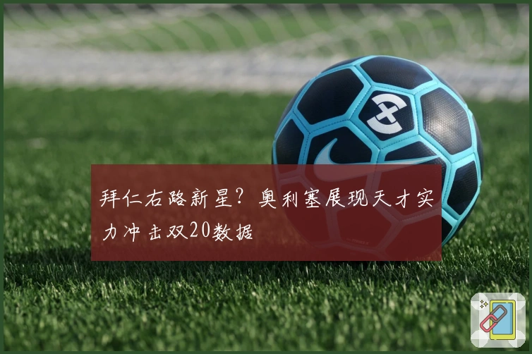 拜仁右路新星?奥利塞展现天才实力冲击双20数据