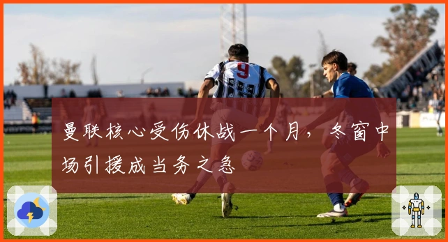 曼联核心受伤休战一个月，冬窗中场引援成当务之急