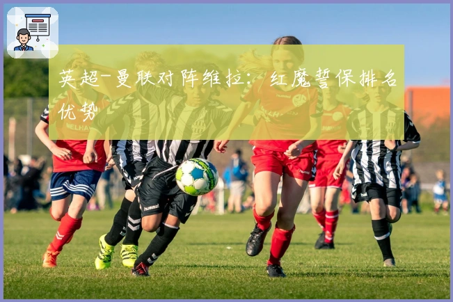 英超-曼联对阵维拉：红魔誓保排名优势